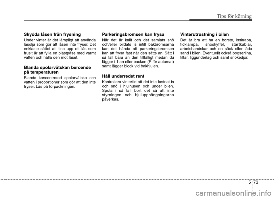 Hyundai Santa Fe 2013  Ägarmanual (in Swedish) 573
Tips för körning
Skydda låsen från frysning 
Under vinter är det lämpligt att använda 
låsolja som gör att låsen inte fryser. Detenklaste sättet att tina upp ett lås som
frusit är att