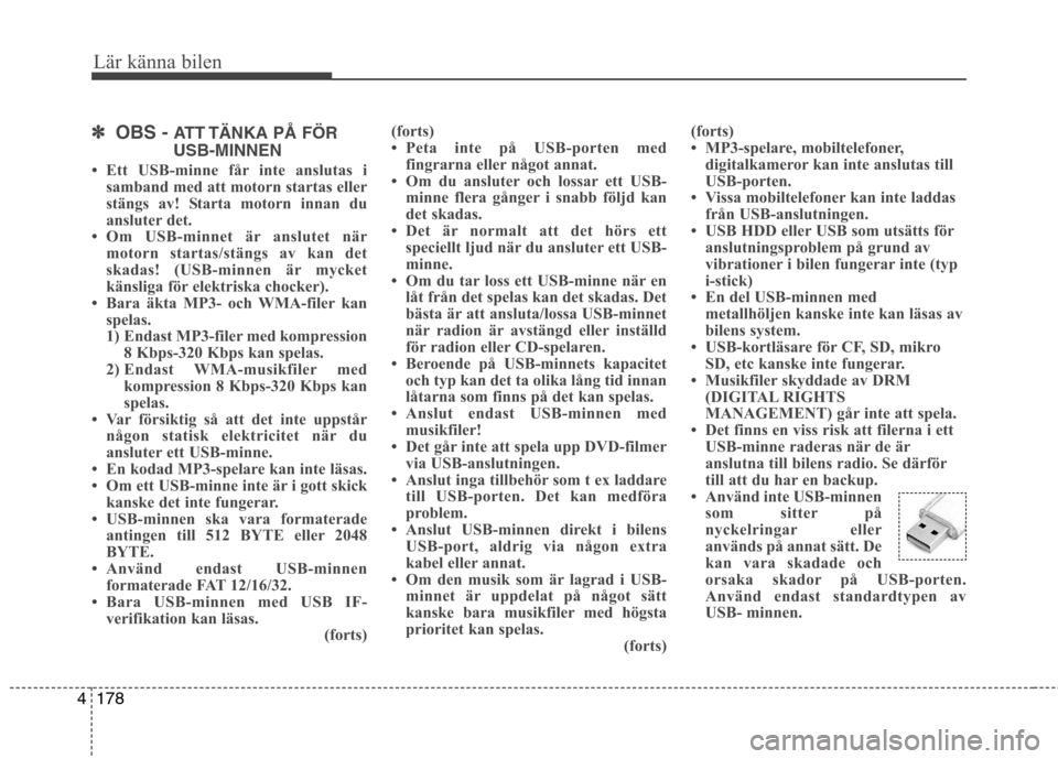 Hyundai Santa Fe 2013  Ägarmanual (in Swedish) 178
4
Lär känna bilen
✽✽
OBS -  ATT TÄNKA  PÅ  FÖR
USB-MINNEN
 Ett USB-minne får inte anslutas i samband med att motorn startas eller 
stängs av! Starta motorn innan du
ansluter det.
 Om 