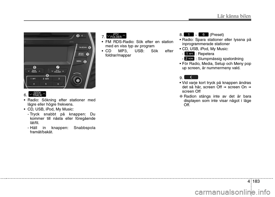 Hyundai Santa Fe 2013  Ägarmanual (in Swedish) 4183
Lär känna bilen
6. 
 Radio: Sökning efter stationer medlägre eller högre frekvens.
 CD, USB, iPod, My Music: - Tryck snabbt på knappen: Dukommer till nästa eller föregående låt/fil.
- H