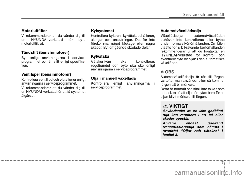 Hyundai Santa Fe 2013  Ägarmanual (in Swedish) 711
Service och underhåll 
Motorluftfilter 
Vi rekommenderar att du vänder dig till 
en HYUNDAI-verkstad för byte
motorluftfiltret. Tändstift (bensinmotorer) 
Byt enligt anvisningarna i service
-p