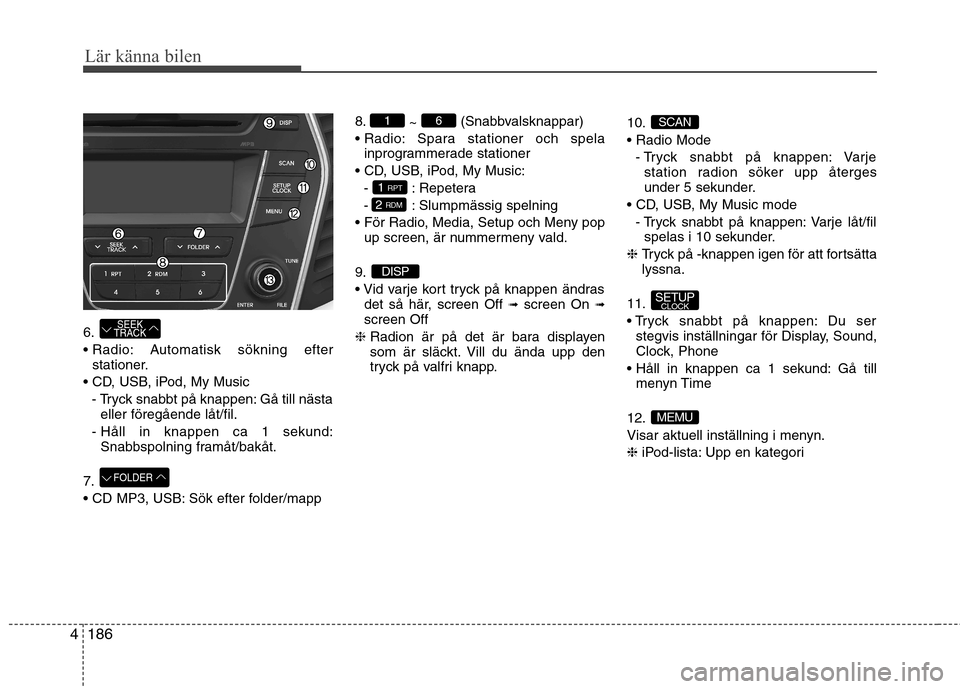 Hyundai Santa Fe 2013  Ägarmanual (in Swedish) 186
4
Lär känna bilen
6. 
 Automatisk sökning efter
stationer.
 - Tryck snabbt på knappen: Gå till nästaeller föregående låt/fil.
- Håll in knappen ca 1 sekund: Snabbspolning framåt/bakåt.