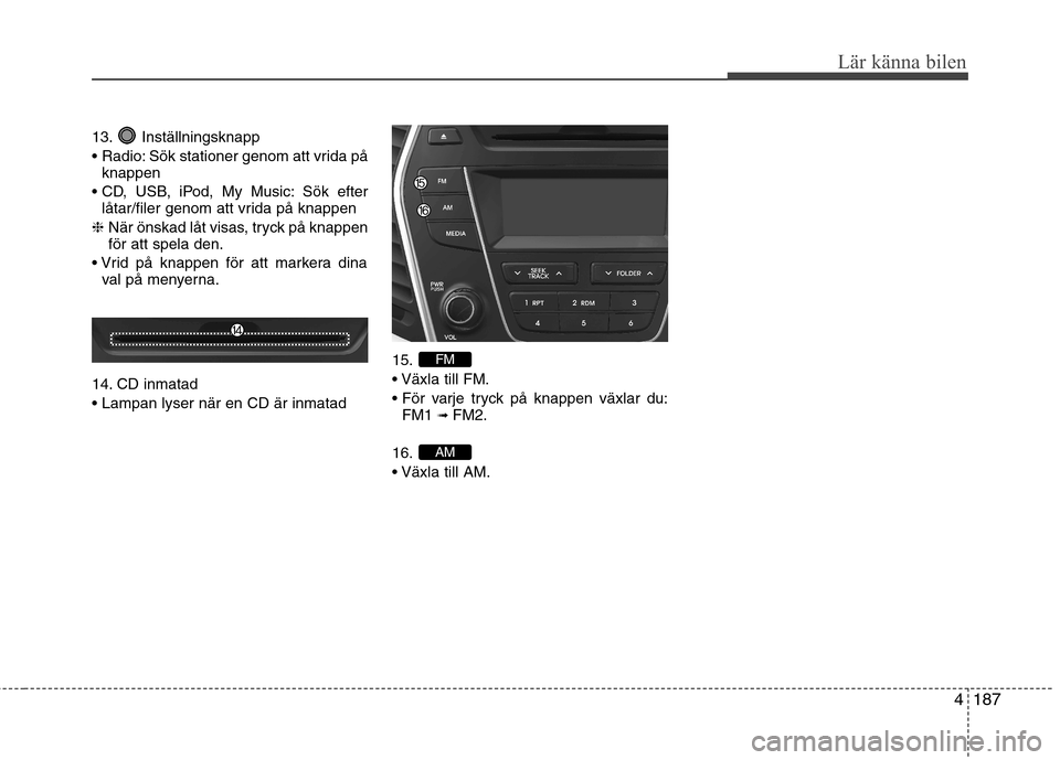 Hyundai Santa Fe 2013  Ägarmanual (in Swedish) 4187
Lär känna bilen
13. Inställningsknapp 
 Sök stationer genom att vrida påknappen
 Sök efter låtar/filer genom att vrida på knappen
❈  När önskad låt visas, tryck på knappen för att 