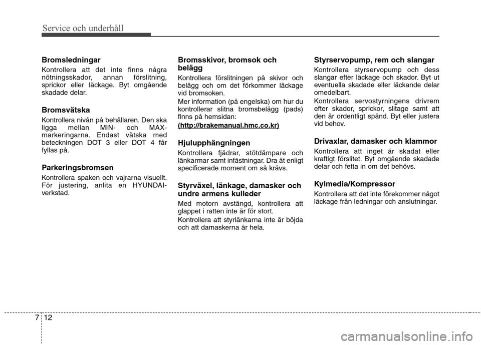 Hyundai Santa Fe 2013  Ägarmanual (in Swedish) Service och underhåll 
12
7
Bromsledningar 
Kontrollera att det inte finns några 
nötningsskador, annan förslitning,
sprickor eller läckage. Byt omgående
skadade delar. 
Bromsvätska 
Kontroller