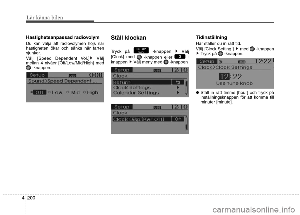 Hyundai Santa Fe 2013  Ägarmanual (in Swedish) 200
4
Lär känna bilen
Hastighetsanpassad radiovolym 
Du kan välja att radiovolymen höjs när 
hastigheten ökar och sänks när farten
sjunker. 
Välj [Speed Dependent Vol.] Välj 
mellan 4 nivåe