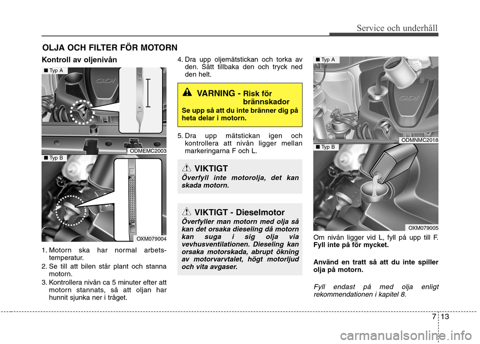 Hyundai Santa Fe 2013  Ägarmanual (in Swedish) 713
Service och underhåll 
OLJA OCH FILTER FÖR MOTORN
Kontroll av oljenivån 
1. Motorn ska har normal arbets- temperatur.
2. Se till att bilen står plant och stanna motorn.
3. Kontrollera nivån c