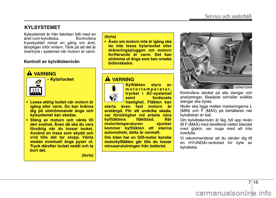 Hyundai Santa Fe 2013  Ägarmanual (in Swedish) 715
Service och underhåll 
Kylsystemet är från fabriken fyllt med en 
året-runt-kylvätska. Kontrollera
frysskyddet minst en gång om året,
lämpligen inför vintern. Tänk på att det är
övert