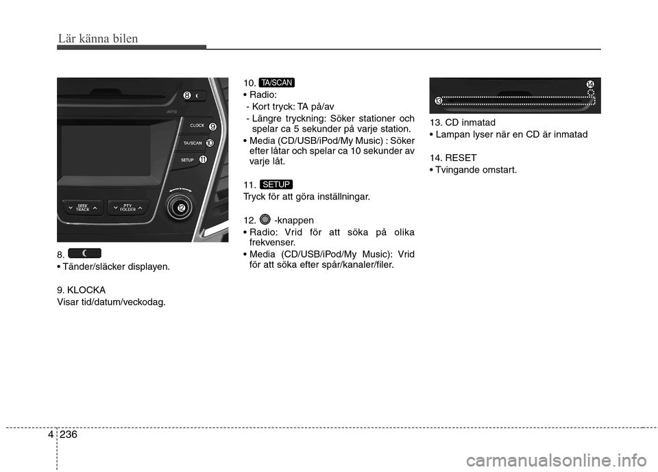 Hyundai Santa Fe 2013  Ägarmanual (in Swedish) 236
4
Lär känna bilen
8. 
 displayen. 
9. KLOCKA 
Visar tid/datum/veckodag. 10.
- Kort tryck: TA på/av
- Längre tryckning: Söker stationer och spelar ca 5 sekunder på varje station.
 Media (CD/U