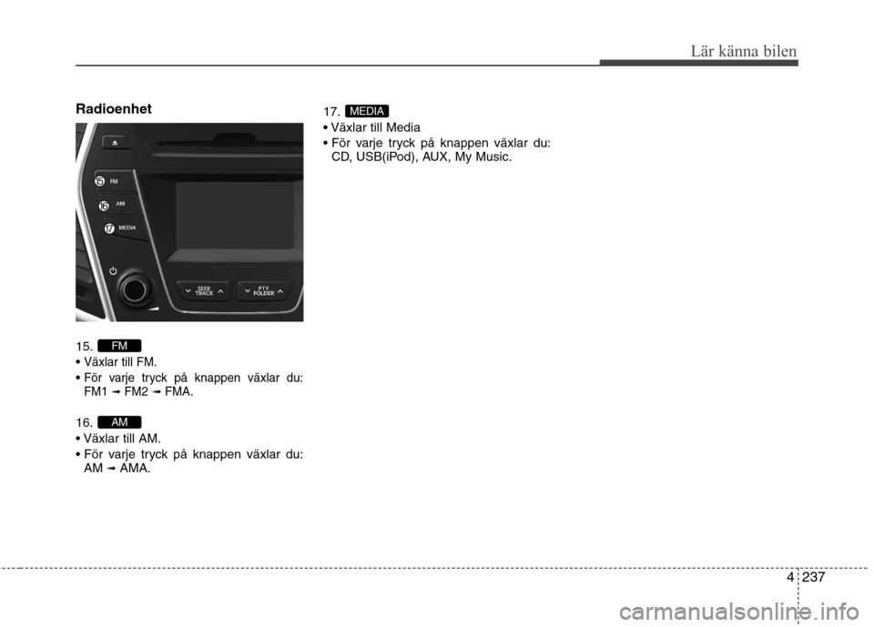 Hyundai Santa Fe 2013  Ägarmanual (in Swedish) 4237
Lär känna bilen
Radioenhet  15. 
Växlar till FM.
För varje tryck på knappen växlar du: FM1 ➟ FM2➟ FMA.
16. 

AM  ➟
AMA. 17.


CD, USB(iPod), AUX, My Music.
MEDIA
AM
FM  