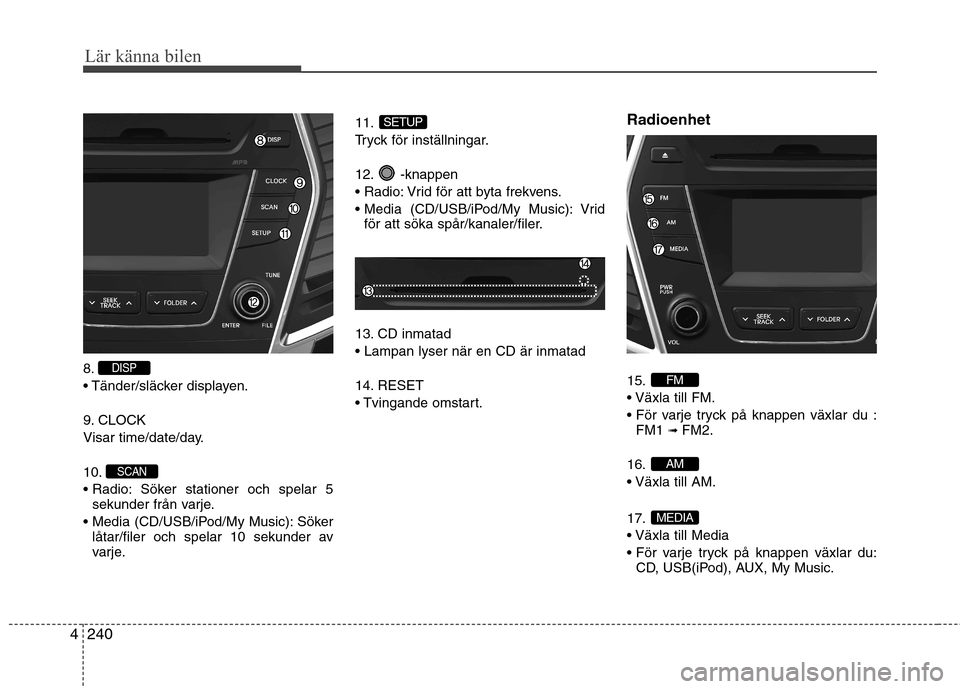 Hyundai Santa Fe 2013  Ägarmanual (in Swedish) 240
4
Lär känna bilen
8. 
 displayen. 
9. CLOCK 
Visar time/date/day. 10. 
 Söker stationer och spelar 5
sekunder från varje.
 Söker låtar/filer och spelar 10 sekunder av 
varje. 11. 
Tryck för