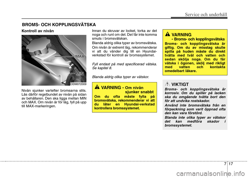 Hyundai Santa Fe 2013  Ägarmanual (in Swedish) 717
Service och underhåll 
BROMS- OCH KOPPLINGSVÄTSKA
Kontroll av nivån 
Nivån sjunker vartefter bromsarna slits. 
Läs därför regelbundet av nivån på sidan
av behållaren. Den ska ligga mella