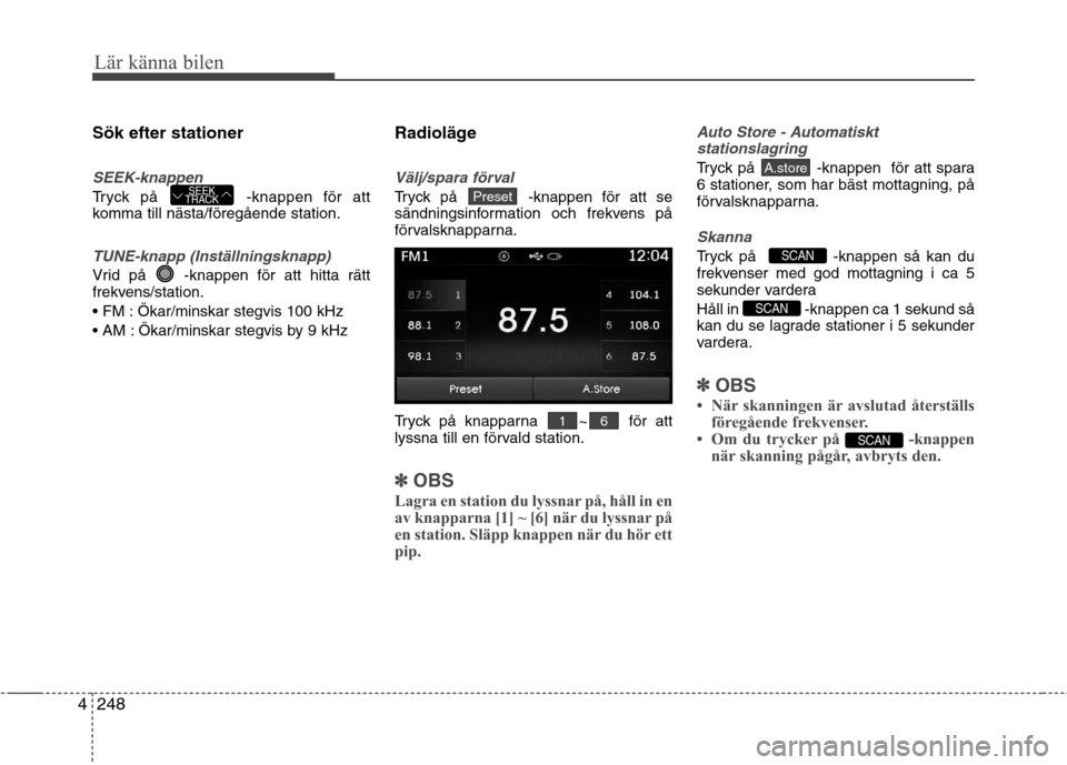 Hyundai Santa Fe 2013  Ägarmanual (in Swedish) 248
4
Lär känna bilen
Sök efter stationer
SEEK-knappen
Tryck på  -knappen för att 
komma till nästa/föregående station.
TUNE-knapp (Inställningsknapp)
Vrid på  -knappen för att hitta rätt 