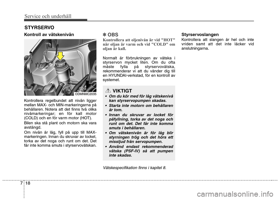 Hyundai Santa Fe 2013  Ägarmanual (in Swedish) Service och underhåll 
18
7
STYRSERVO
Kontroll av vätskenivån 
Kontrollera regelbundet att nivån ligger 
mellan MAX- och MIN-markeringarna på
behållaren. Notera att det finns två olika
nivåmar