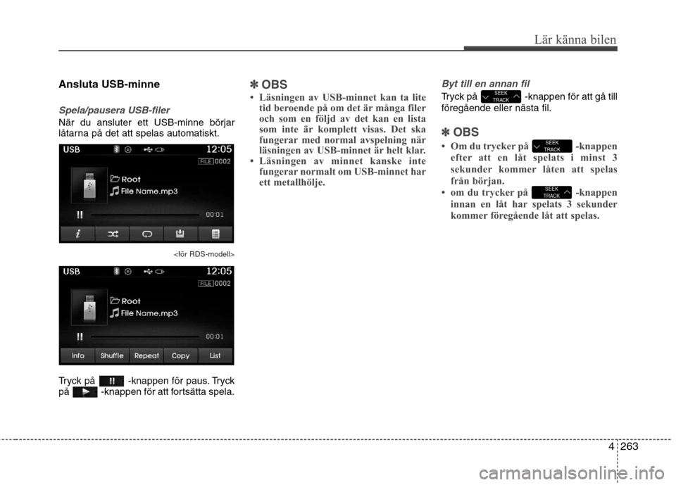 Hyundai Santa Fe 2013 Ägarmanual (in Swedish) 4263
Lär känna bilen
Ansluta USB-minne
Spela/pausera USB-filer
När du ansluter ett USB-minne börjar
låtarna på det att spelas automatiskt.
<för RDS-modell>
Tryck på -knappen för paus. Tryck Hyundai Santa Fe 2013 Ägarmanual (in Swedish) 4263
Lär känna bilen
Ansluta USB-minne
Spela/pausera USB-filer
När du ansluter ett USB-minne börjar
låtarna på det att spelas automatiskt.
<för RDS-modell>
Tryck på -knappen för paus. Tryck