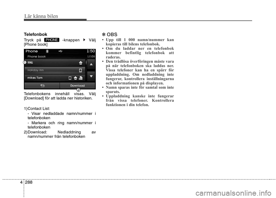 Hyundai Santa Fe 2013  Ägarmanual (in Swedish) 288
4
Lär känna bilen
Telefonbok 
Tryck på  -knappen  Välj [Phone book] 
Telefonbokens innehåll visas. Välj 
[Download] för att ladda ner historiken. 
1) Contact List:
- Visar nedladdade namn/n