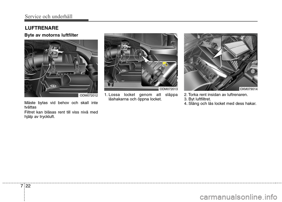 Hyundai Santa Fe 2013  Ägarmanual (in Swedish) Service och underhåll 
22
7
LUFTRENARE
Byte av motorns luftfilter 
Måste bytas vid behov och skall inte tvättas 
Filtret kan blåsas rent till viss nivå med 
hjälp av tryckluft. 1. Lossa locket g