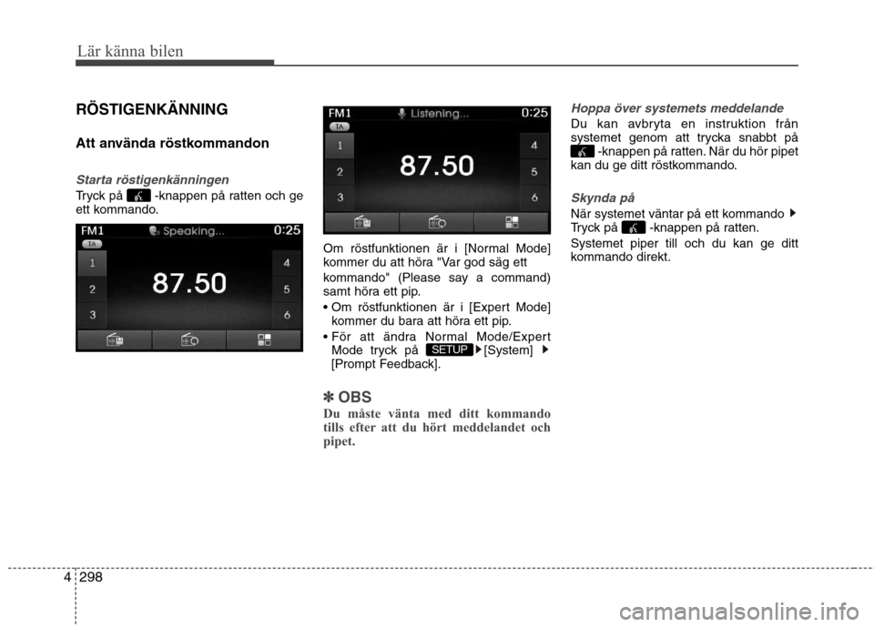 Hyundai Santa Fe 2013  Ägarmanual (in Swedish) 298
4
Lär känna bilen
RÖSTIGENKÄNNING 
Att använda röstkommandon
Starta röstigenkänningen
Tryck på  -knappen på ratten och ge 
ett kommando.
Om röstfunktionen är i [Normal Mode]
kommer du 