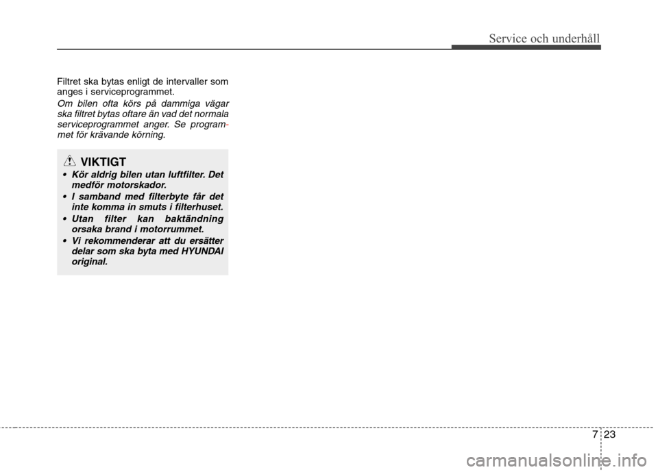 Hyundai Santa Fe 2013  Ägarmanual (in Swedish) 723
Service och underhåll 
Filtret ska bytas enligt de intervaller som 
anges i serviceprogrammet.
Om bilen ofta körs på dammiga vägarska filtret bytas oftare än vad det normalaserviceprogrammet 