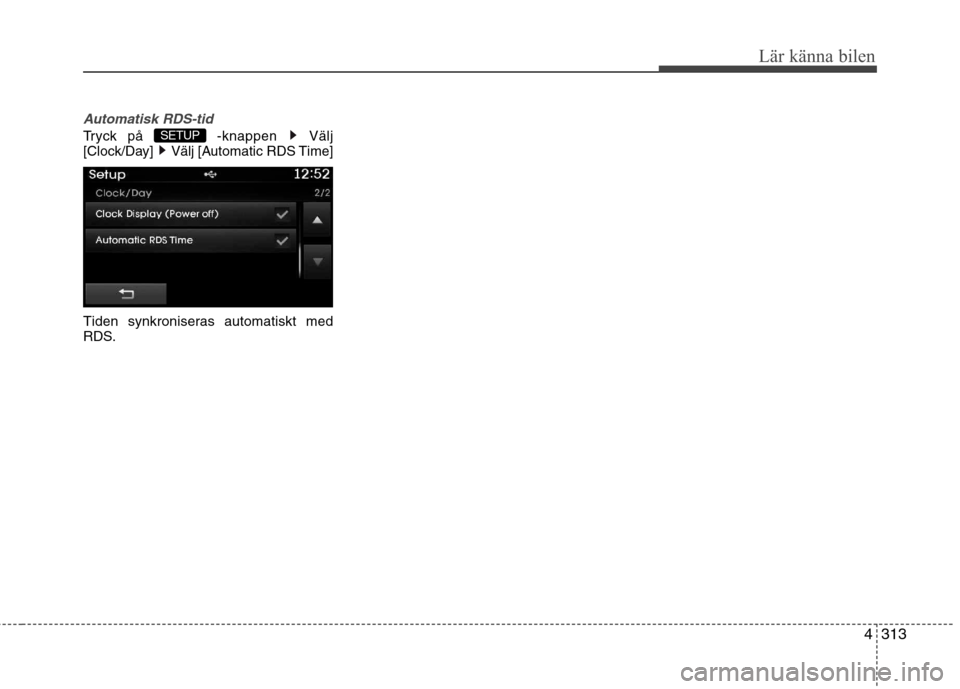 Hyundai Santa Fe 2013  Ägarmanual (in Swedish) 4313
Lär känna bilen
Automatisk RDS-tid
Tryck på  -knappen  Välj 
[Clock/Day]  Välj [Automatic RDS Time] 
Tiden synkroniseras automatiskt med 
RDS.SETUP   