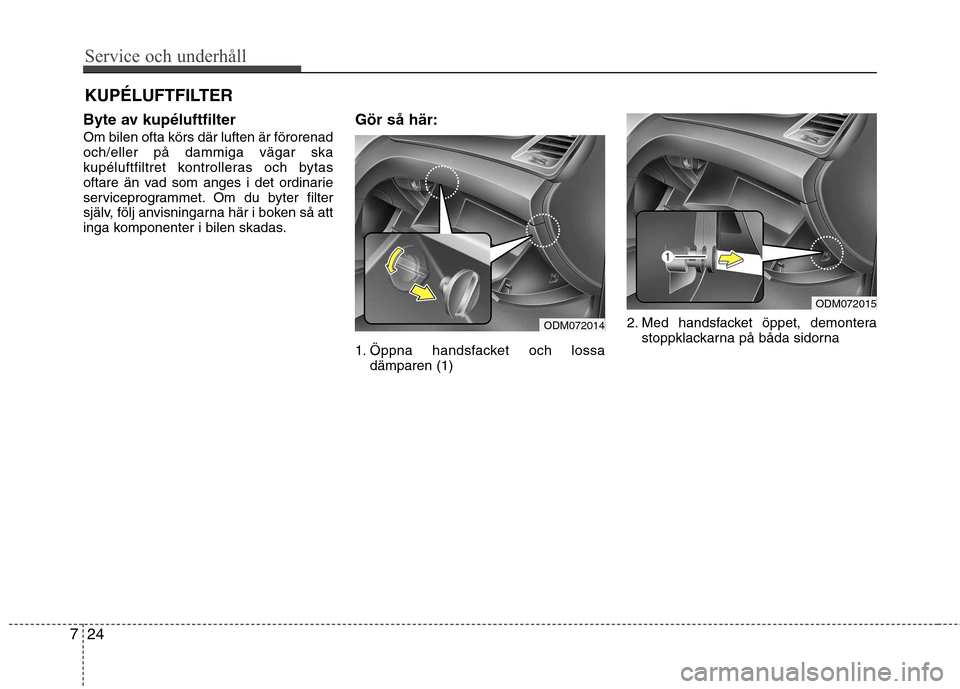 Hyundai Santa Fe 2013  Ägarmanual (in Swedish) Service och underhåll 
24
7
KUPÉLUFTFILTER
Byte av kupéluftfilter Om bilen ofta körs där luften är förorenad och/eller på dammiga vägar ska
kupéluftfiltret kontrolleras och bytas
oftare än 