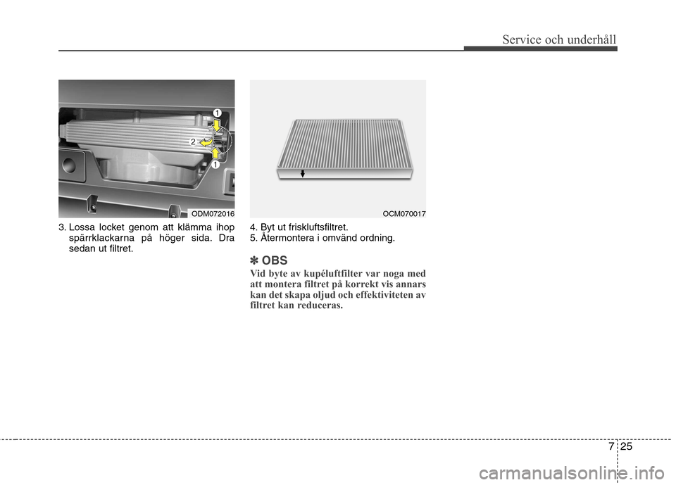 Hyundai Santa Fe 2013  Ägarmanual (in Swedish) 725
Service och underhåll 
3. Lossa locket genom att klämma ihopspärrklackarna på höger sida. Dra sedan ut filtret. 4. Byt ut friskluftsfiltret.
5. Återmontera i omvänd ordning.
✽✽
OBS
Vid 