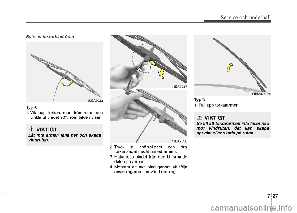 Hyundai Santa Fe 2013  Ägarmanual (in Swedish) 727
Service och underhåll 
Byte av torkarblad fram
Typ A 
1. Vik upp torkararmen från rutan ochvinkla ut bladet 90°, som bilden visar.
2. Tryck in spärrclipset och dratorkarbladet nedåt utmed arm