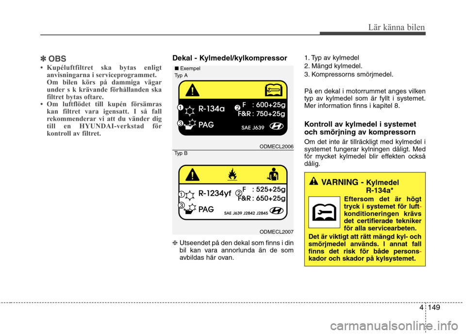 Hyundai Santa Fe 2013 Ägarmanual (in Swedish) 4149
Lär känna bilen
✽✽OBS
Kupéluftfiltret ska bytas enligt anvisningarna i serviceprogrammet.
Om bilen körs på dammiga vägar
under s k krävande förhållanden ska
filtret bytas oftare.
Hyundai Santa Fe 2013 Ägarmanual (in Swedish) 4149
Lär känna bilen
✽✽OBS
Kupéluftfiltret ska bytas enligt anvisningarna i serviceprogrammet.
Om bilen körs på dammiga vägar
under s k krävande förhållanden ska
filtret bytas oftare.