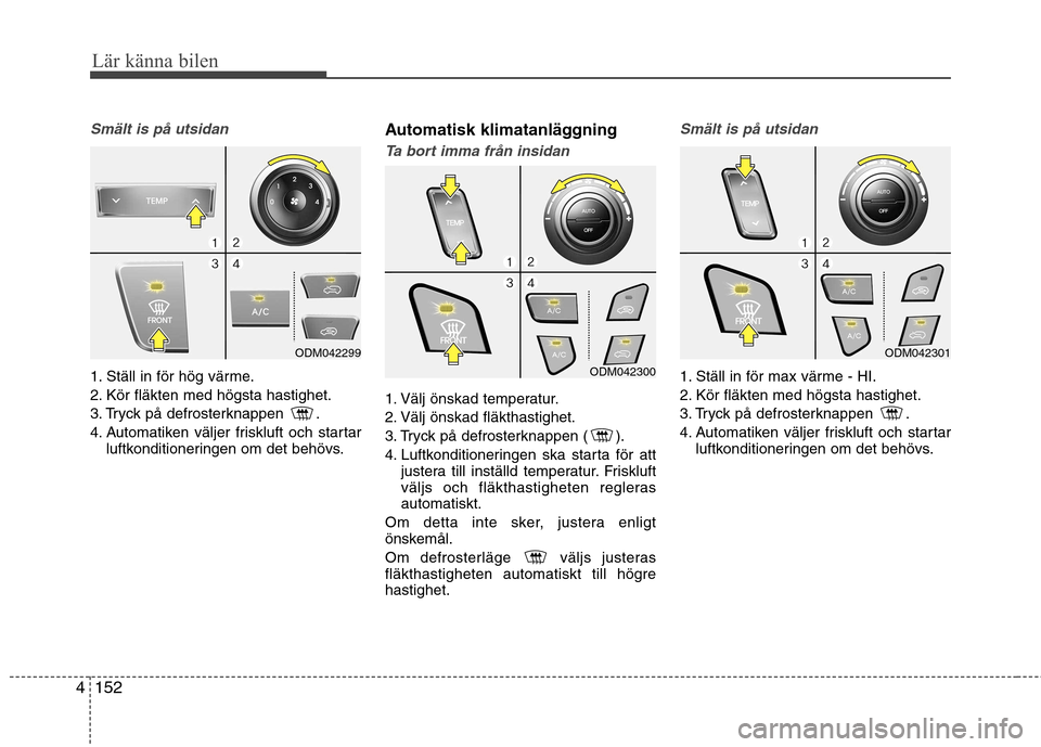 Hyundai Santa Fe 2013 Ägarmanual (in Swedish) Lär känna bilen
152
4
Smält is på utsidan
1. Ställ in för hög värme.
2. Kör fläkten med högsta hastighet.
3. Tryck på defrosterknappen .
4. Automatiken väljer friskluft och startar
luft Hyundai Santa Fe 2013 Ägarmanual (in Swedish) Lär känna bilen
152
4
Smält is på utsidan
1. Ställ in för hög värme.
2. Kör fläkten med högsta hastighet.
3. Tryck på defrosterknappen .
4. Automatiken väljer friskluft och startar
luft