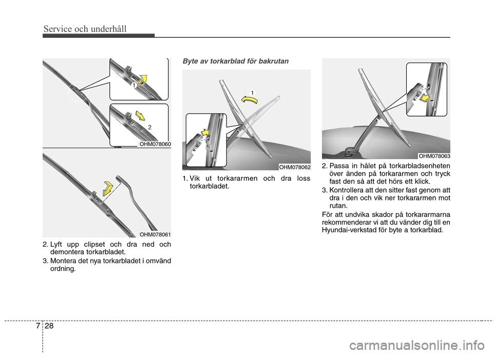 Hyundai Santa Fe 2013  Ägarmanual (in Swedish) Service och underhåll 
28
7
2. Lyft upp clipset och dra ned och
demontera torkarbladet.
3. Montera det nya torkarbladet i omvänd ordning.
Byte av torkarblad för bakrutan 
1. Vik ut torkararmen och 