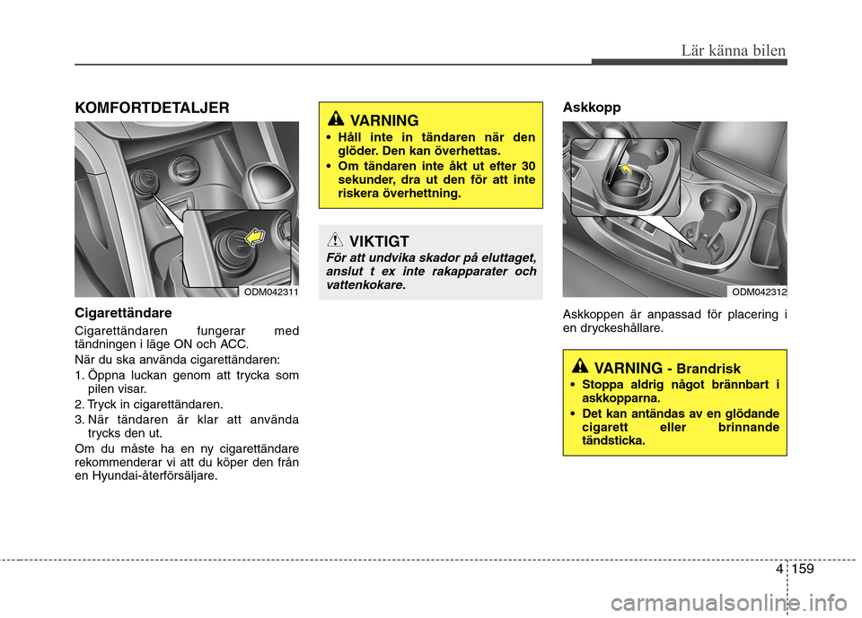 Hyundai Santa Fe 2013  Ägarmanual (in Swedish) 4159
Lär känna bilen
KOMFORTDETALJER Cigarettändare 
Cigarettändaren fungerar med 
tändningen i läge ON och ACC. 
När du ska använda cigarettändaren:
1. Öppna luckan genom att trycka sompile