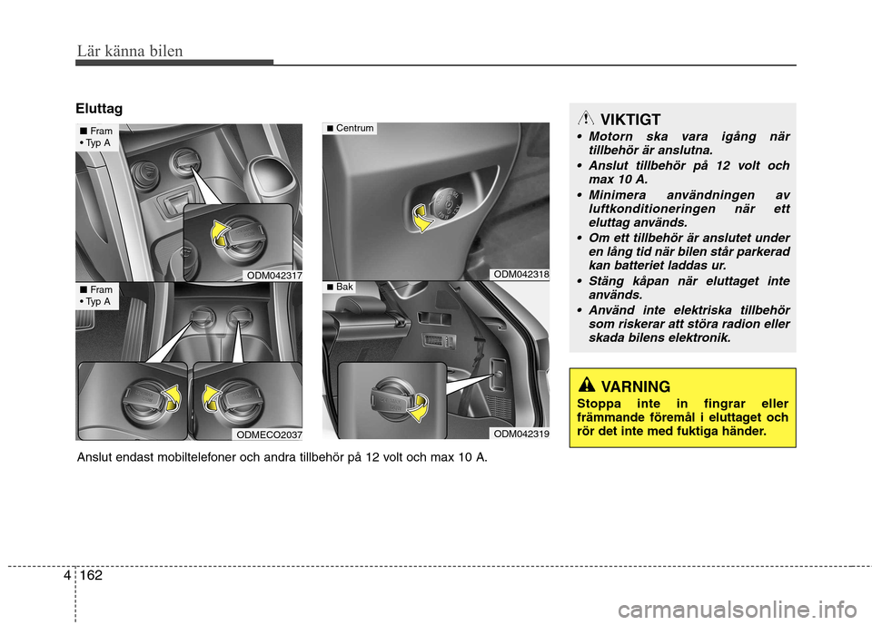 Hyundai Santa Fe 2013  Ägarmanual (in Swedish) Lär känna bilen
162
4
Eluttag
ODM042317
ODMECO2037
ODM042318
ODM042319
■ Centrum
■Bak
■ Fram

■ Fram

VIKTIGT
 Motorn ska vara igång när
tillbehör är anslutna.
 Anslut tillbehör på 12 