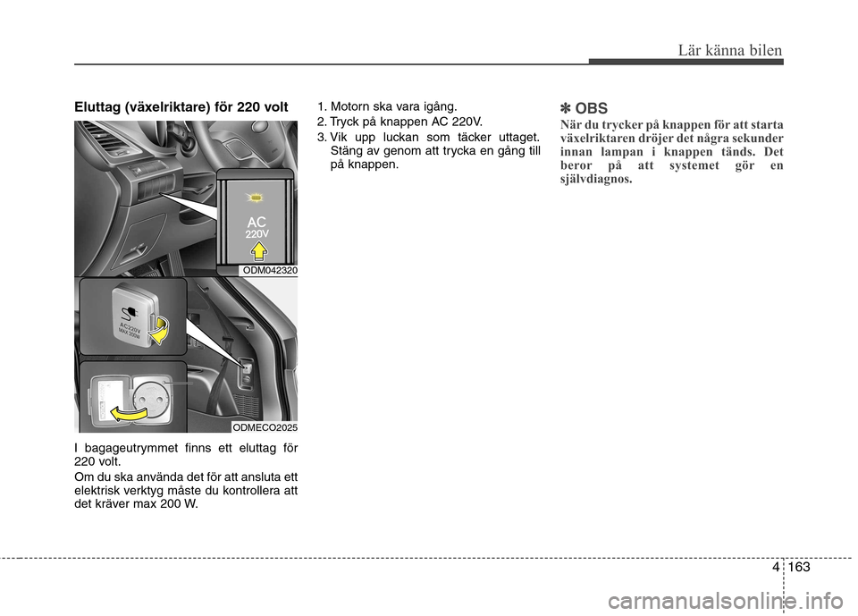 Hyundai Santa Fe 2013  Ägarmanual (in Swedish) 4163
Lär känna bilen
Eluttag (växelriktare) för 220 volt 
I bagageutrymmet finns ett eluttag för 
220 volt. 
Om du ska använda det för att ansluta ett 
elektrisk verktyg måste du kontrollera a