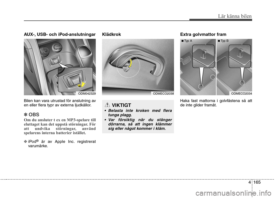 Hyundai Santa Fe 2013  Ägarmanual (in Swedish) 4165
Lär känna bilen
AUX-, USB- och iPod-anslutningar  
Bilen kan vara utrustad för anslutning av 
en eller flera typr av externa ljudkällor.
✽✽OBS
Om du ansluter t ex en MP3-spelare till 
elu