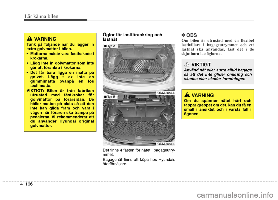 Hyundai Santa Fe 2013  Ägarmanual (in Swedish) Lär känna bilen
166
4
VARNING
Om du spänner nätet hårt och 
tappar greppet om det, kan du få en
smäll i ansiktet och i värsta fall iögonen.
Öglor för lastförankring och lastnät 
Det finns