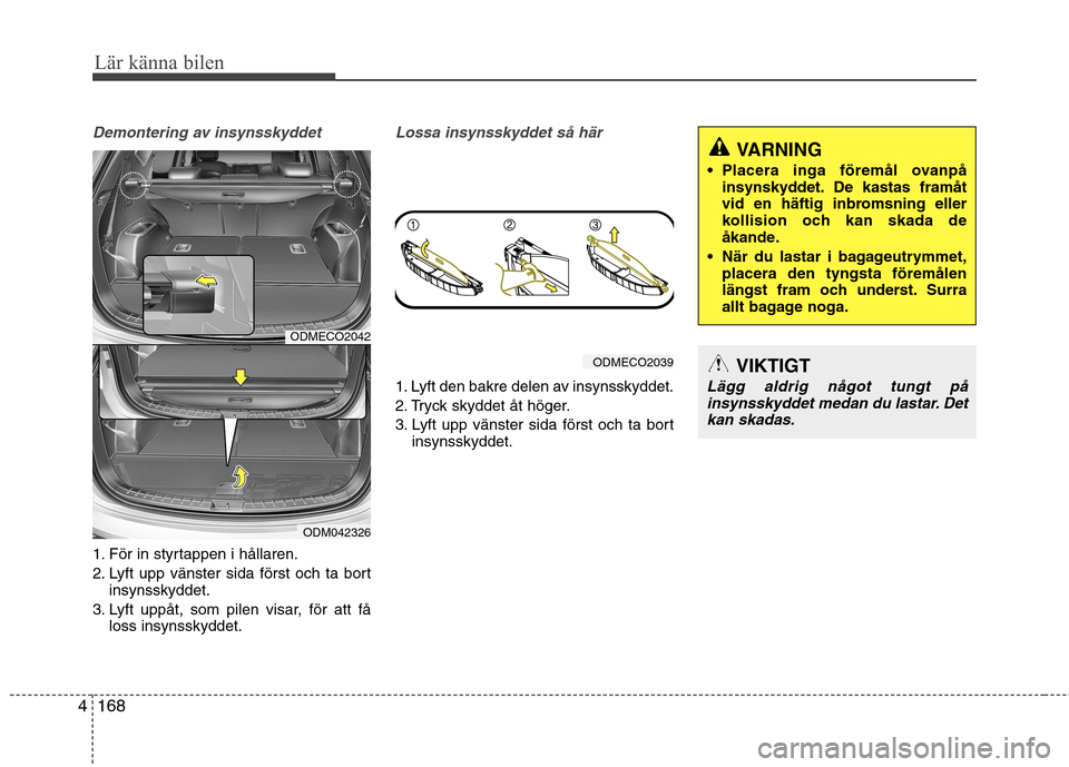 Hyundai Santa Fe 2013  Ägarmanual (in Swedish) Lär känna bilen
168
4
Demontering av insynsskyddet
1. För in styrtappen i hållaren. 
2. Lyft upp vänster sida först och ta bort
insynsskyddet.
3. Lyft uppåt, som pilen visar, för att få loss 