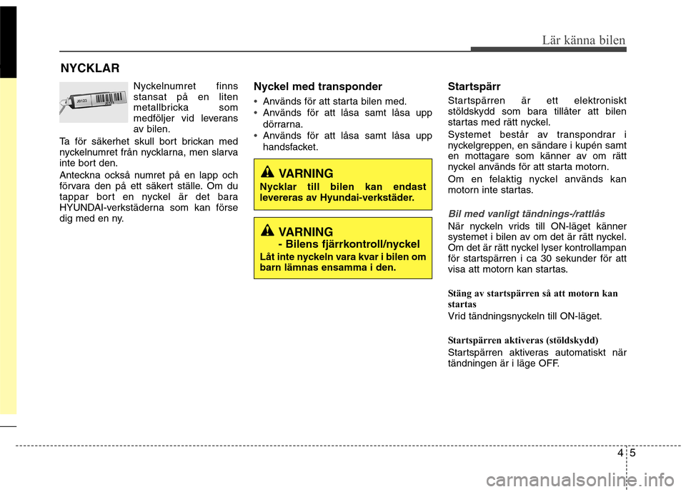 Hyundai Santa Fe 2013  Ägarmanual (in Swedish) 45
Lär känna bilen
Nyckelnumret finns stansat på en liten
metallbricka som
medföljer vid leverans
av bilen.
Ta för säkerhet skull bort brickan med
nyckelnumret från nycklarna, men slarva
inte b