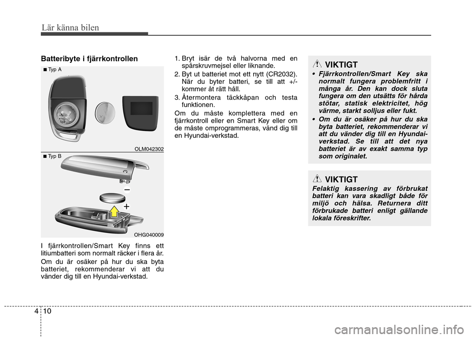 Hyundai Santa Fe 2013  Ägarmanual (in Swedish) Lär känna bilen
10
4
Batteribyte i fjärrkontrollen 
I fjärrkontrollen/Smart Key finns ett 
litiumbatteri som normalt räcker i flera år. 
Om du är osäker på hur du ska byta 
batteriet, rekomme