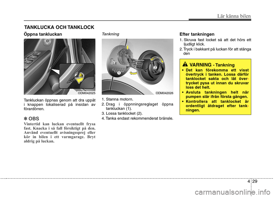 Hyundai Santa Fe 2013  Ägarmanual (in Swedish) 429
Lär känna bilen
Öppna tankluckan 
Tankluckan öppnas genom att dra uppåt 
i knappen lokaliserad på insidan av
förardörren.
✽✽OBS
Vintertid kan luckan eventuellt frysa 
fast. Knacka i s