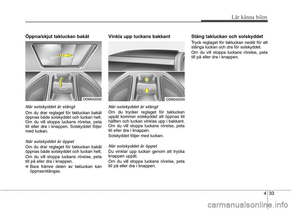 Hyundai Santa Fe 2013  Ägarmanual (in Swedish) 433
Lär känna bilen
Öppna/skjut takluckan bakåt 
När solskyddet är stängt
Om du drar reglaget för takluckan bakåt 
öppnas både solskyddet och luckan helt.
Om du vill stoppa luckans rörelse