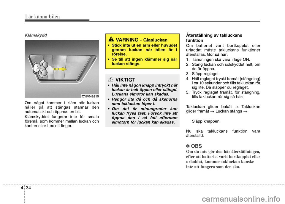 Hyundai Santa Fe 2013  Ägarmanual (in Swedish) Lär känna bilen
34
4
Klämskydd
Om något kommer i kläm när luckan håller på att stängas stannar denautomatiskt och öppnas en bit. 
Klämskyddet fungerar inte för smala 
föremål som kommer 