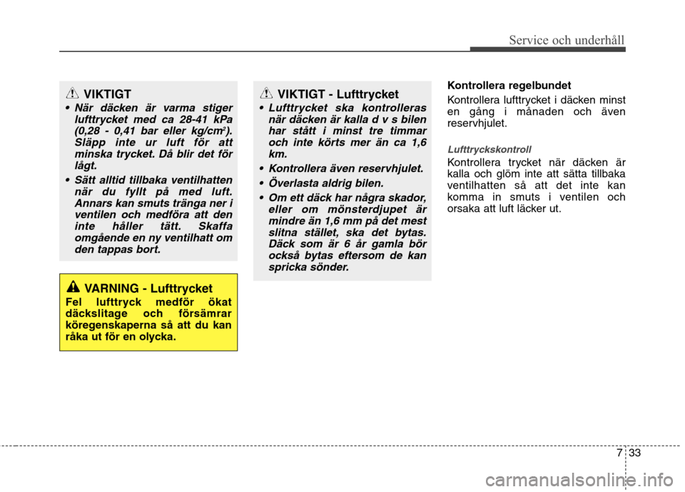 Hyundai Santa Fe 2013  Ägarmanual (in Swedish) 733
Service och underhåll 
Kontrollera regelbundet 
Kontrollera lufttrycket i däcken minst 
en gång i månaden och även
reservhjulet.
Lufttryckskontroll
Kontrollera trycket när däcken är kalla 