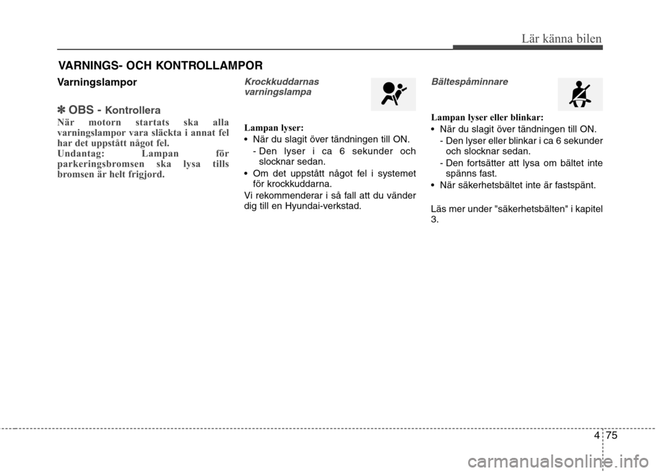 Hyundai Santa Fe 2013  Ägarmanual (in Swedish) 475
Lär känna bilen
Varningslampor
✽✽OBS -  Kontrollera
När motorn startats ska alla 
varningslampor vara släckta i annat fel
har det uppstått något fel.
Undantag: Lampan för
parkeringsbrom