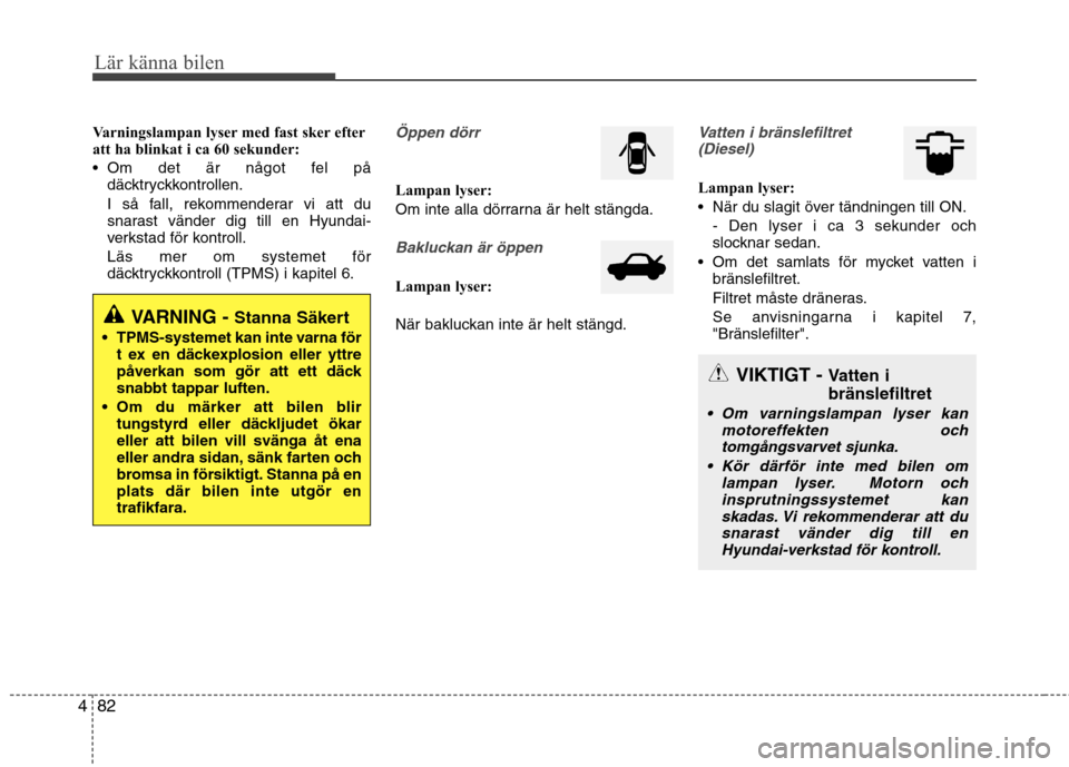 Hyundai Santa Fe 2013 Ägarmanual (in Swedish) 82
4
Lär känna bilen
Varningslampan lyser med fast sker efter
att ha blinkat i ca 60 sekunder:
Om det är något fel på
däcktryckkontrollen.
I så fall, rekommenderar vi att du
snarast vänder Hyundai Santa Fe 2013 Ägarmanual (in Swedish) 82
4
Lär känna bilen
Varningslampan lyser med fast sker efter
att ha blinkat i ca 60 sekunder:
Om det är något fel på
däcktryckkontrollen.
I så fall, rekommenderar vi att du
snarast vänder