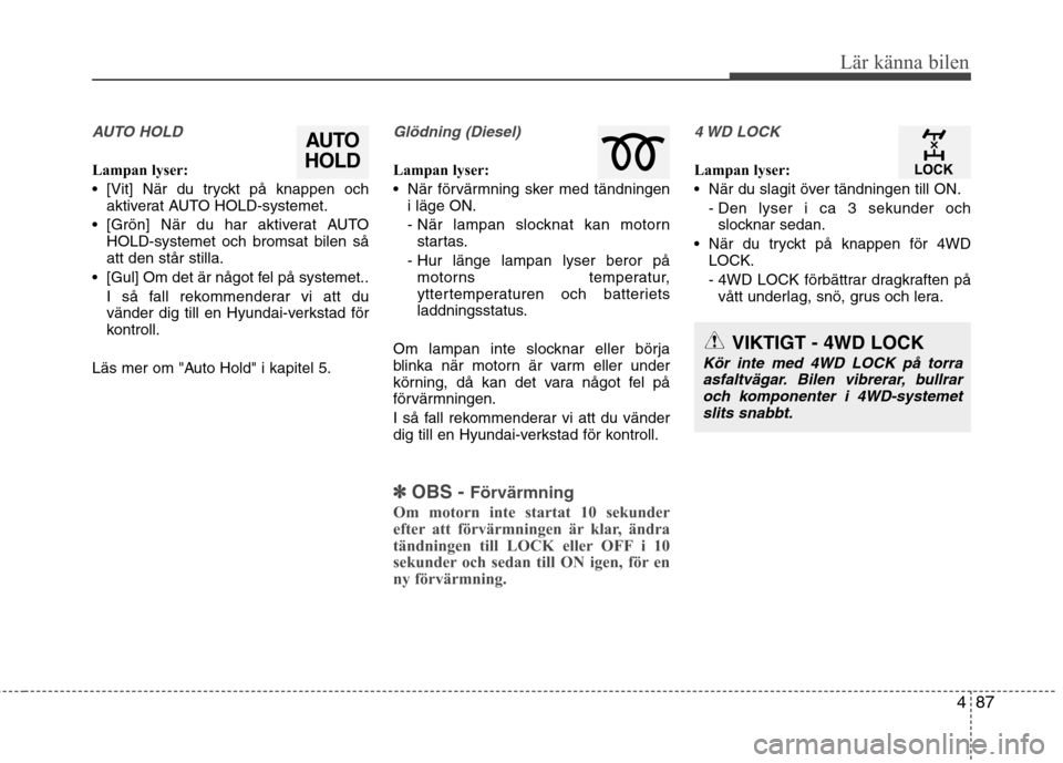 Hyundai Santa Fe 2013  Ägarmanual (in Swedish) 487
Lär känna bilen
AUTO HOLD 
Lampan lyser: 
 [Vit] När du tryckt på knappen ochaktiverat AUTO HOLD-systemet.
 [Grön] När du har aktiverat AUTO HOLD-systemet och bromsat bilen så att den står