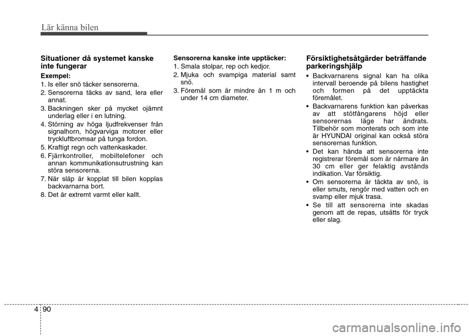 Hyundai Santa Fe 2013  Ägarmanual (in Swedish) Lär känna bilen
90
4
Situationer då systemet kanske 
inte fungerar 
Exempel: 
1. Is eller snö täcker sensorerna.
2. Sensorerna täcks av sand, lera eller
annat.
3. Backningen sker på mycket ojä