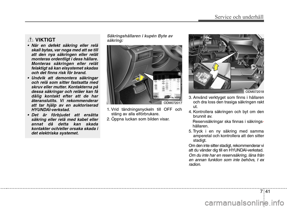 Hyundai Santa Fe 2013 Ägarmanual (in Swedish) 741
Service och underhåll
Säkringshållaren i kupén Byte avsäkring:
1. Vrid tändningsnyckeln till OFF och stäng av alla elförbrukare.
2. Öppna luckan som bilden visar. 3. Använd verktyget so Hyundai Santa Fe 2013 Ägarmanual (in Swedish) 741
Service och underhåll
Säkringshållaren i kupén Byte avsäkring:
1. Vrid tändningsnyckeln till OFF och stäng av alla elförbrukare.
2. Öppna luckan som bilden visar. 3. Använd verktyget so