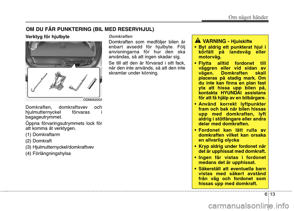 Hyundai Santa Fe 2013 Ägarmanual (in Swedish) 613
Om något händer
OM DU FÅR PUNKTERING (BIL MED RESERVHJUL)
Verktyg för hjulbyte
Domkraften, domkraftsvev och
hjulmutternyckel förvaras i
bagageutrymmet.
Öppna förvaringsutrymmets lock fö Hyundai Santa Fe 2013 Ägarmanual (in Swedish) 613
Om något händer
OM DU FÅR PUNKTERING (BIL MED RESERVHJUL)
Verktyg för hjulbyte
Domkraften, domkraftsvev och
hjulmutternyckel förvaras i
bagageutrymmet.
Öppna förvaringsutrymmets lock fö