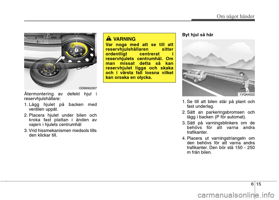 Hyundai Santa Fe 2013 Ägarmanual (in Swedish) 615
Om något händer
Återmontering av defekt hjul i
reservhjulshållare:
1. Lägg hjulet på backen medventilen uppåt.
2. Placera hjulet under bilen och kroka fast plattan i änden av
vajern i h Hyundai Santa Fe 2013 Ägarmanual (in Swedish) 615
Om något händer
Återmontering av defekt hjul i
reservhjulshållare:
1. Lägg hjulet på backen medventilen uppåt.
2. Placera hjulet under bilen och kroka fast plattan i änden av
vajern i h