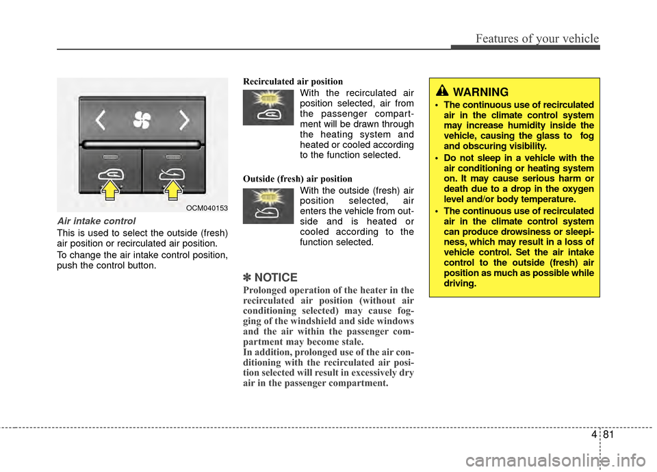 Hyundai Santa Fe 2012 Owners Manual 481
Features of your vehicle
Air intake control
This is used to select the outside (fresh)
air position or recirculated air position.
To change the air intake control position,
push the control button Hyundai Santa Fe 2012 Owners Manual 481
Features of your vehicle
Air intake control
This is used to select the outside (fresh)
air position or recirculated air position.
To change the air intake control position,
push the control button