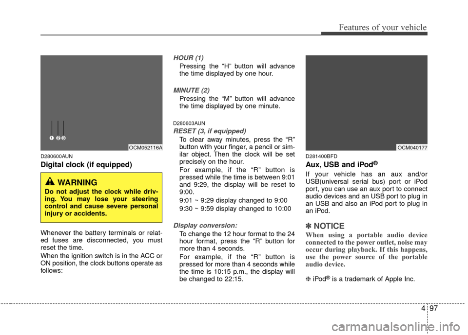 Hyundai Santa Fe 2012  Owners Manual 497
Features of your vehicle
D280600AUN
Digital clock (if equipped)
Whenever the battery terminals or relat-
ed fuses are disconnected, you must
reset the time.
When the ignition switch is in the ACC 