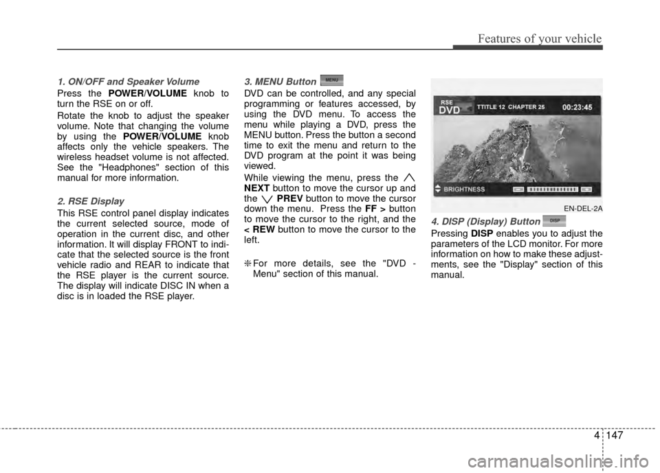 Hyundai Santa Fe 2012 Owners Manual 4147
Features of your vehicle
1. ON/OFF and Speaker Volume
Press the POWER/VOLUMEknob to
turn the RSE on or off.
Rotate the knob to adjust the speaker
volume. Note that changing the volume
by using th Hyundai Santa Fe 2012 Owners Manual 4147
Features of your vehicle
1. ON/OFF and Speaker Volume
Press the POWER/VOLUMEknob to
turn the RSE on or off.
Rotate the knob to adjust the speaker
volume. Note that changing the volume
by using th